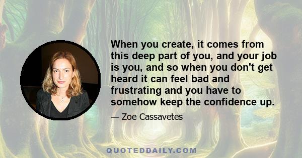 When you create, it comes from this deep part of you, and your job is you, and so when you don't get heard it can feel bad and frustrating and you have to somehow keep the confidence up.