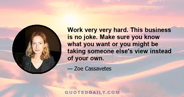 Work very very hard. This business is no joke. Make sure you know what you want or you might be taking someone else's view instead of your own.