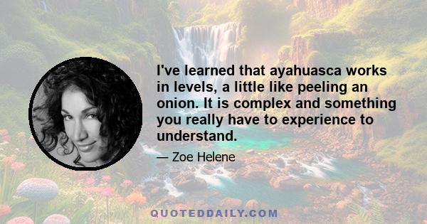 I've learned that ayahuasca works in levels, a little like peeling an onion. It is complex and something you really have to experience to understand.