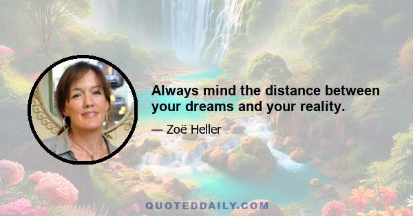 Always mind the distance between your dreams and your reality.