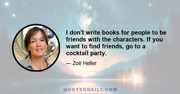 I don't write books for people to be friends with the characters. If you want to find friends, go to a cocktail party.