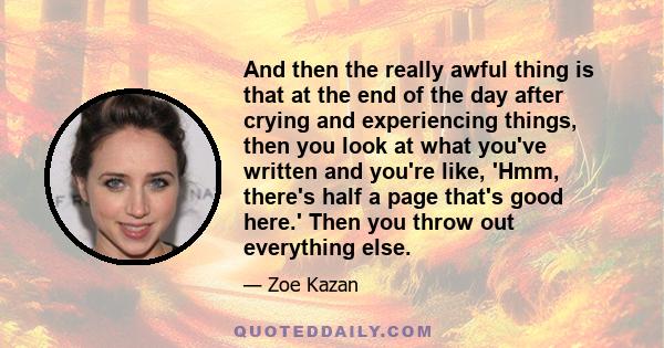 And then the really awful thing is that at the end of the day after crying and experiencing things, then you look at what you've written and you're like, 'Hmm, there's half a page that's good here.' Then you throw out