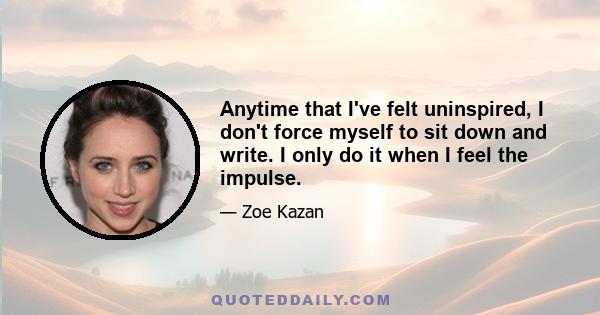 Anytime that I've felt uninspired, I don't force myself to sit down and write. I only do it when I feel the impulse.