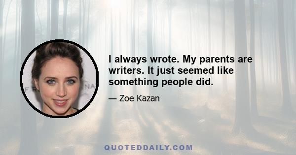 I always wrote. My parents are writers. It just seemed like something people did.