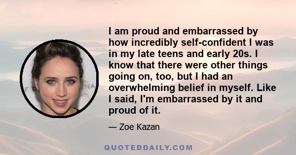 I am proud and embarrassed by how incredibly self-confident I was in my late teens and early 20s. I know that there were other things going on, too, but I had an overwhelming belief in myself. Like I said, I'm