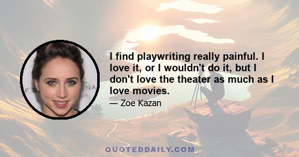 I find playwriting really painful. I love it, or I wouldn't do it, but I don't love the theater as much as I love movies.