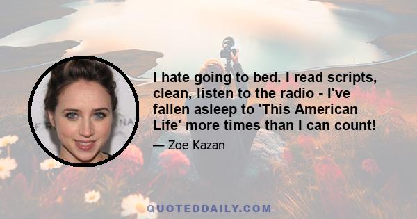 I hate going to bed. I read scripts, clean, listen to the radio - I've fallen asleep to 'This American Life' more times than I can count!