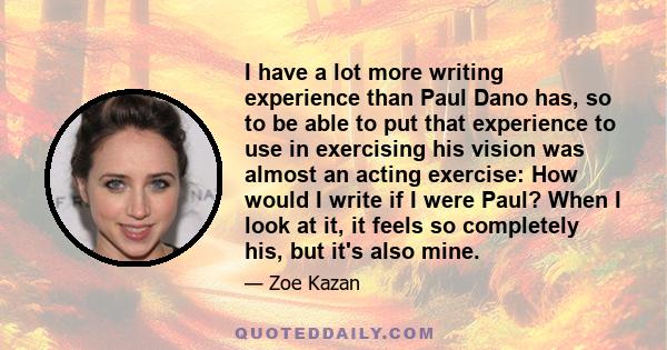 I have a lot more writing experience than Paul Dano has, so to be able to put that experience to use in exercising his vision was almost an acting exercise: How would I write if I were Paul? When I look at it, it feels