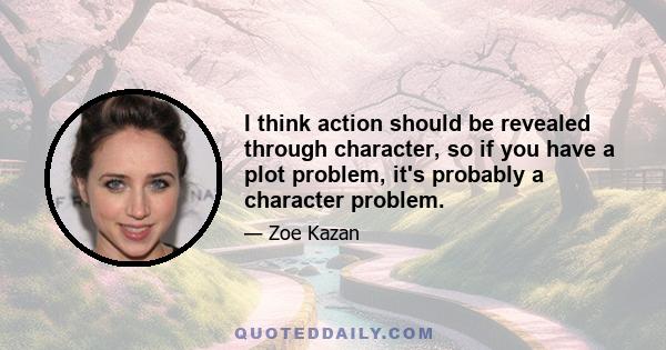 I think action should be revealed through character, so if you have a plot problem, it's probably a character problem.