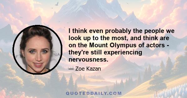 I think even probably the people we look up to the most, and think are on the Mount Olympus of actors - they're still experiencing nervousness.