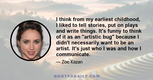 I think from my earliest childhood, I liked to tell stories, put on plays and write things. It's funny to think of it as an artistic bug because I didn't necessarily want to be an artist. It's just who I was and how I