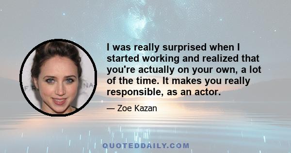 I was really surprised when I started working and realized that you're actually on your own, a lot of the time. It makes you really responsible, as an actor.