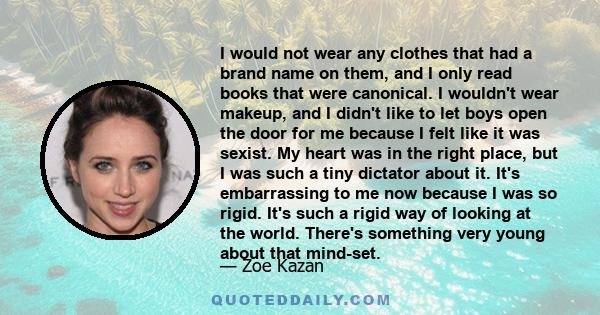 I would not wear any clothes that had a brand name on them, and I only read books that were canonical. I wouldn't wear makeup, and I didn't like to let boys open the door for me because I felt like it was sexist. My