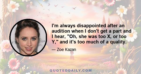 I'm always disappointed after an audition when I don't get a part and I hear, Oh, she was too X, or too Y, and it's too much of a quality.