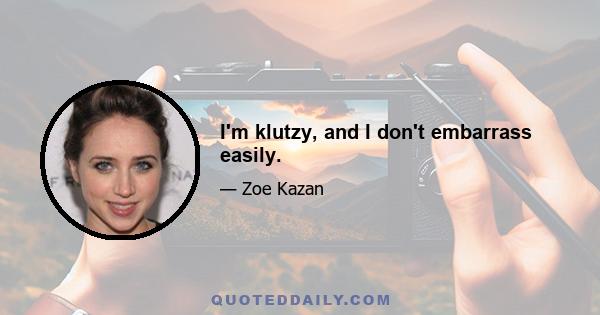 I'm klutzy, and I don't embarrass easily.