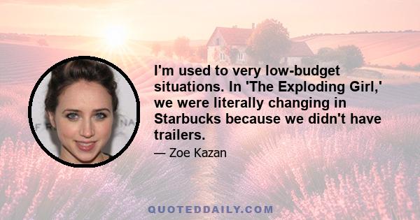 I'm used to very low-budget situations. In 'The Exploding Girl,' we were literally changing in Starbucks because we didn't have trailers.