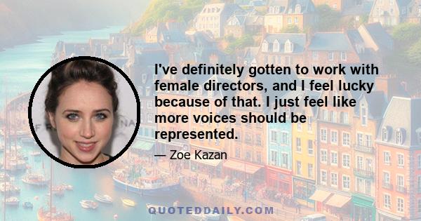 I've definitely gotten to work with female directors, and I feel lucky because of that. I just feel like more voices should be represented.