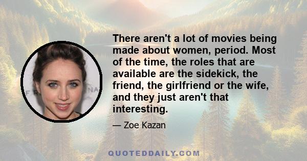 There aren't a lot of movies being made about women, period. Most of the time, the roles that are available are the sidekick, the friend, the girlfriend or the wife, and they just aren't that interesting.