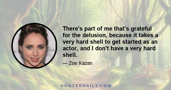 There's part of me that's grateful for the delusion, because it takes a very hard shell to get started as an actor, and I don't have a very hard shell.