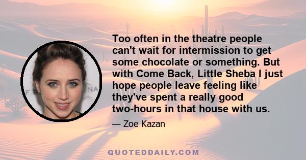 Too often in the theatre people can't wait for intermission to get some chocolate or something. But with Come Back, Little Sheba I just hope people leave feeling like they've spent a really good two-hours in that house