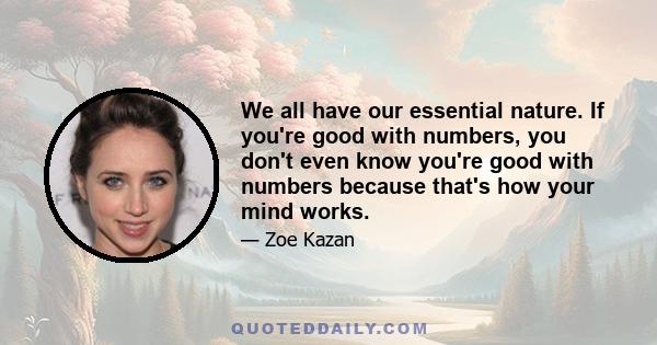 We all have our essential nature. If you're good with numbers, you don't even know you're good with numbers because that's how your mind works.