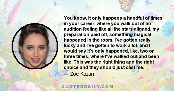 You know, it only happens a handful of times in your career, where you walk out of an audition feeling like all the stars aligned, my preparation paid off, something magical happened in the room. I've gotten really