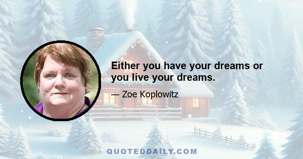 Either you have your dreams or you live your dreams.