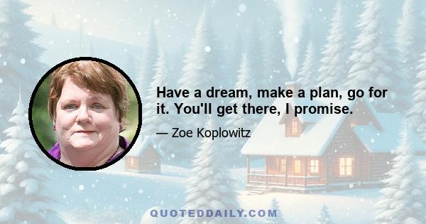 Have a dream, make a plan, go for it. You'll get there, I promise.