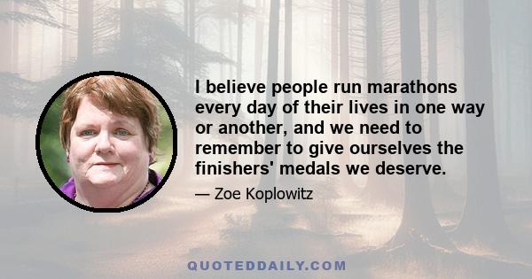 I believe people run marathons every day of their lives in one way or another, and we need to remember to give ourselves the finishers' medals we deserve.