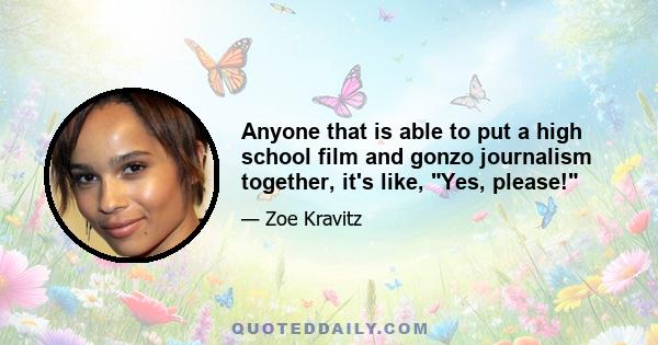 Anyone that is able to put a high school film and gonzo journalism together, it's like, Yes, please!