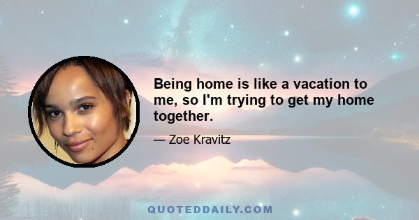 Being home is like a vacation to me, so I'm trying to get my home together.