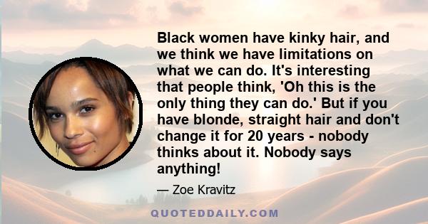 Black women have kinky hair, and we think we have limitations on what we can do. It's interesting that people think, 'Oh this is the only thing they can do.' But if you have blonde, straight hair and don't change it for 