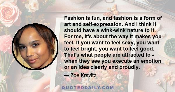 Fashion is fun, and fashion is a form of art and self-expression. And I think it should have a wink-wink nature to it. For me, it's about the way it makes you feel. If you want to feel sexy, you want to feel bright, you 