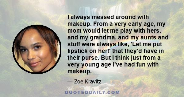 I always messed around with makeup. From a very early age, my mom would let me play with hers, and my grandma, and my aunts and stuff were always like, 'Let me put lipstick on her!' that they'd have in their purse. But