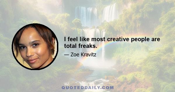 I feel like most creative people are total freaks.