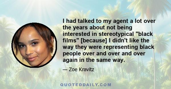 I had talked to my agent a lot over the years about not being interested in stereotypical black films [because] I didn't like the way they were representing black people over and over and over again in the same way.