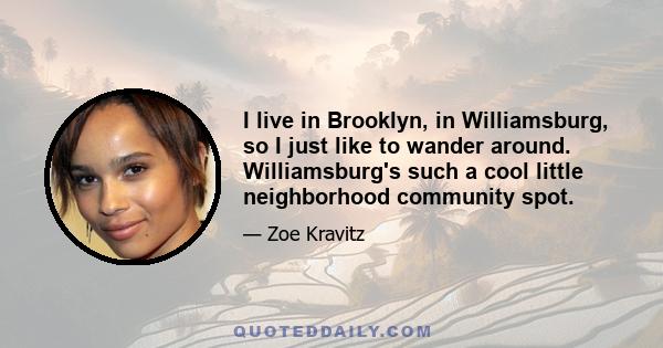 I live in Brooklyn, in Williamsburg, so I just like to wander around. Williamsburg's such a cool little neighborhood community spot.