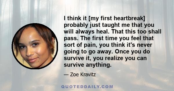 I think it [my first heartbreak] probably just taught me that you will always heal. That this too shall pass. The first time you feel that sort of pain, you think it's never going to go away. Once you do survive it, you 