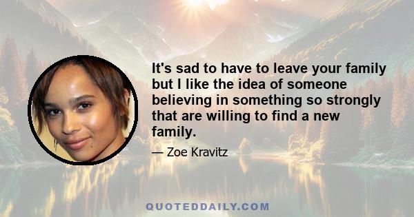 It's sad to have to leave your family but I like the idea of someone believing in something so strongly that are willing to find a new family.