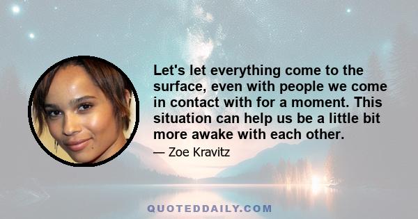 Let's let everything come to the surface, even with people we come in contact with for a moment. This situation can help us be a little bit more awake with each other.