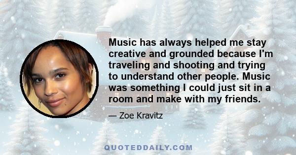 Music has always helped me stay creative and grounded because I'm traveling and shooting and trying to understand other people. Music was something I could just sit in a room and make with my friends.