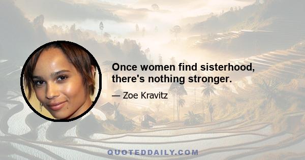 Once women find sisterhood, there's nothing stronger.