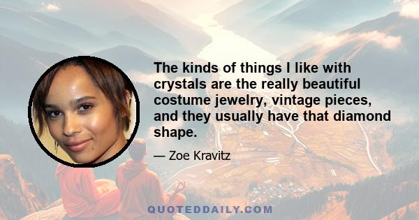 The kinds of things I like with crystals are the really beautiful costume jewelry, vintage pieces, and they usually have that diamond shape.