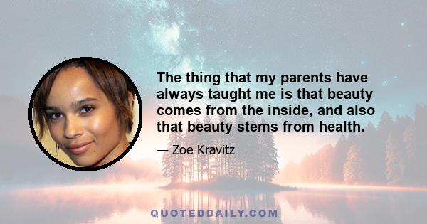 The thing that my parents have always taught me is that beauty comes from the inside, and also that beauty stems from health.