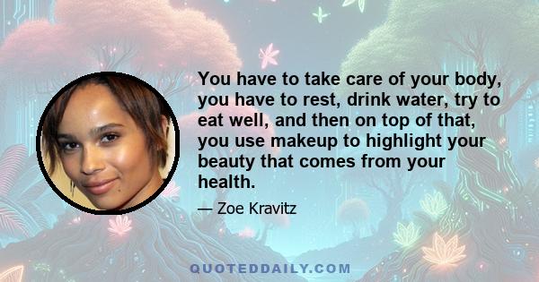 You have to take care of your body, you have to rest, drink water, try to eat well, and then on top of that, you use makeup to highlight your beauty that comes from your health.