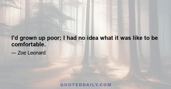 I'd grown up poor; I had no idea what it was like to be comfortable.