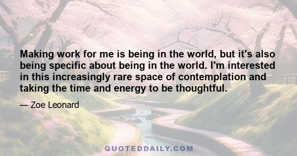 Making work for me is being in the world, but it's also being specific about being in the world. I'm interested in this increasingly rare space of contemplation and taking the time and energy to be thoughtful.