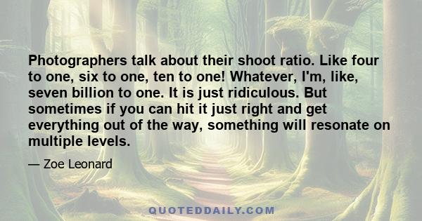 Photographers talk about their shoot ratio. Like four to one, six to one, ten to one! Whatever, I'm, like, seven billion to one. It is just ridiculous. But sometimes if you can hit it just right and get everything out