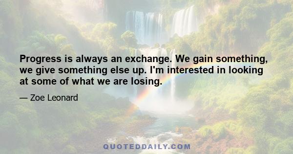 Progress is always an exchange. We gain something, we give something else up. I'm interested in looking at some of what we are losing.