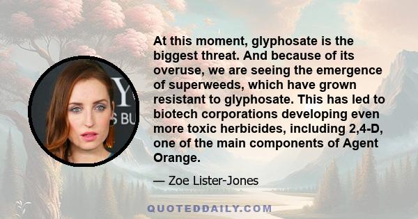 At this moment, glyphosate is the biggest threat. And because of its overuse, we are seeing the emergence of superweeds, which have grown resistant to glyphosate. This has led to biotech corporations developing even